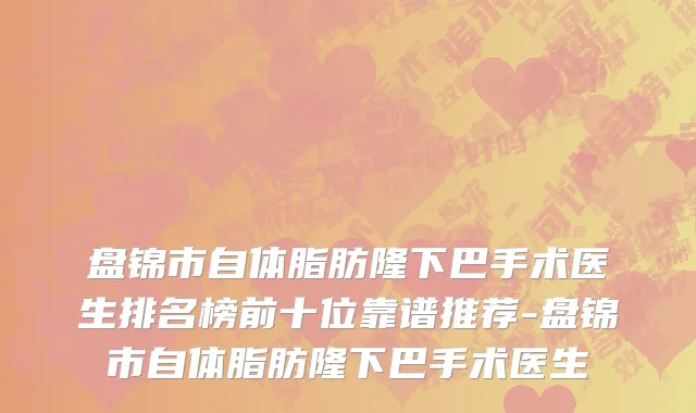 盘锦市自体脂肪隆下巴手术医生排名榜前十位靠谱推荐-盘锦市自体脂肪隆下巴手术医生