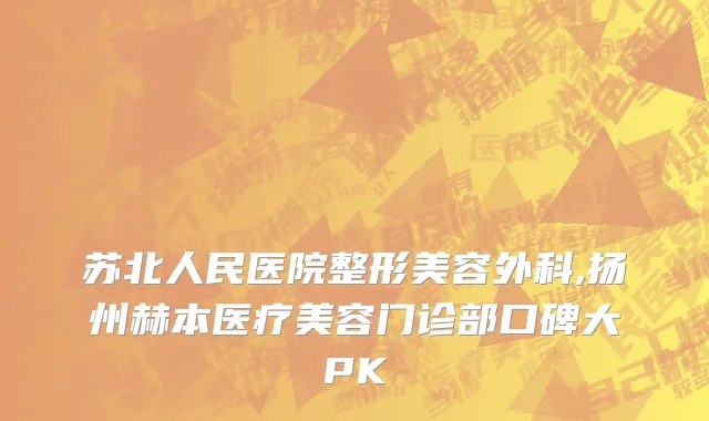 苏北人民医院整形美容外科,扬州赫本医疗美容门诊部口碑大PK