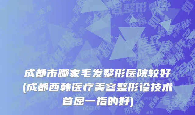 成都市哪家毛发整形医院较好(成都西韩医疗美容整形诊技术首屈一指的好)