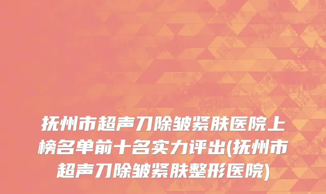 抚州市超声刀除皱紧肤医院上榜名单前十名实力评出(抚州市超声刀除皱紧肤整形医院)
