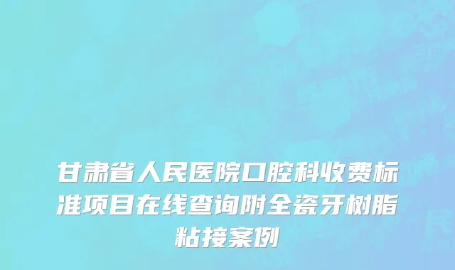 甘肃省人民医院口腔科收费标准项目在线查询附全瓷牙树脂粘接案例