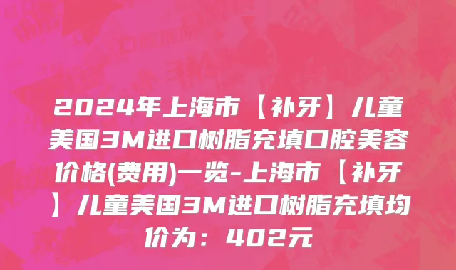 2024年上海市【补牙】儿童美国3M进口树脂充填口腔美容价格(费用)一览-上海市【补牙】儿童美国3M进口树脂充填均价为：402元