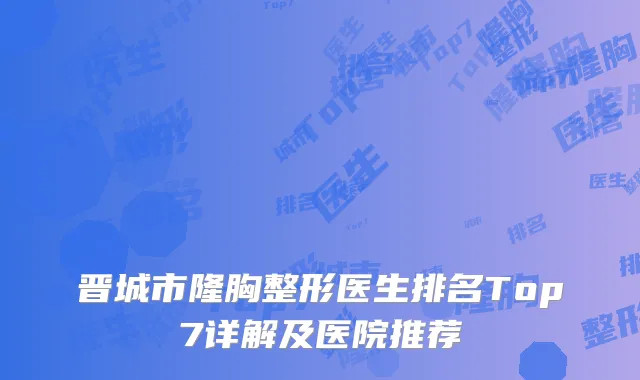晋城市隆胸整形医生排名Top7详解及医院推荐