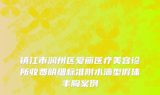 镇江市润州区爱丽医疗美容诊所收费明细标准附水滴型假体丰胸案例