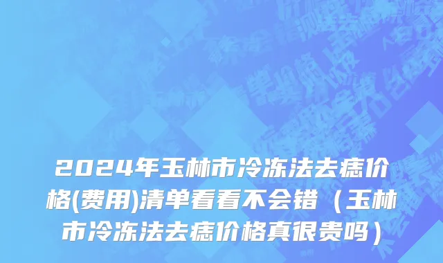 2024年玉林市冷冻法去痣价格(费用)清单看看不会错（玉林市冷冻法去痣价格真很贵吗）