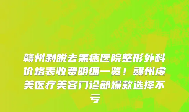 赣州剥脱去黑痣医院整形外科价格表收费明细一览!赣州虔美医疗美容门诊部爆款选择不亏