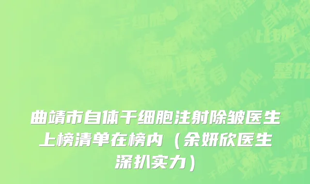 曲靖市自体干细胞注射除皱医生上榜清单在榜内（余妍欣医生深扒实力）