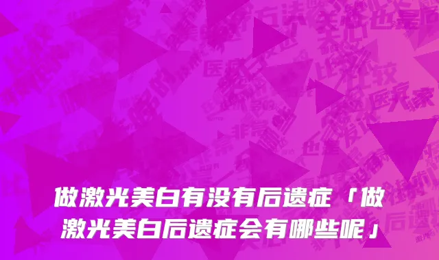 做激光美白有没有后遗症「做激光美白后遗症会有哪些呢」