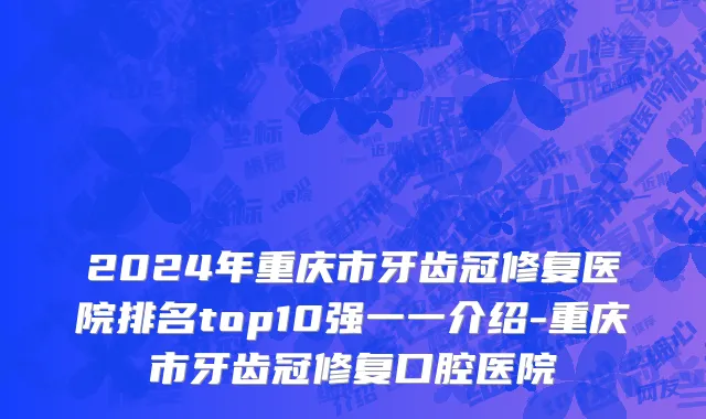 2024年重庆市牙齿冠修复医院排名top10强一一介绍-重庆市牙齿冠修复口腔医院