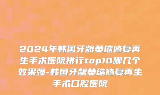 2024年韩国牙龈萎缩修复再生手术医院排行top10哪几个效果强-韩国牙龈萎缩修复再生手术口腔医院