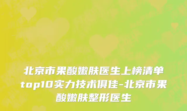 北京市果酸嫩肤医生上榜清单top10实力技术俱佳-北京市果酸嫩肤整形医生