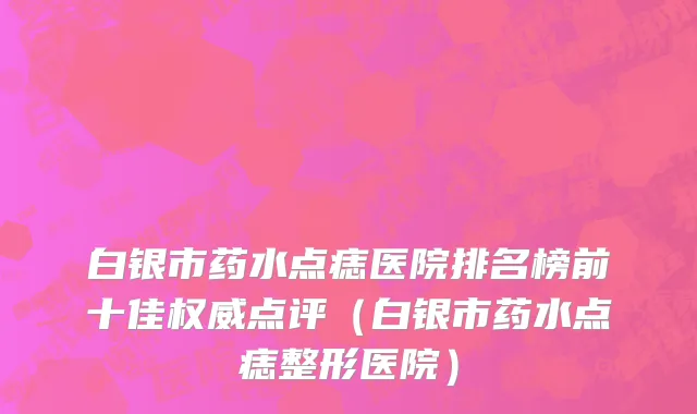 白银市药水点痣医院排名榜前十佳权威点评（白银市药水点痣整形医院）