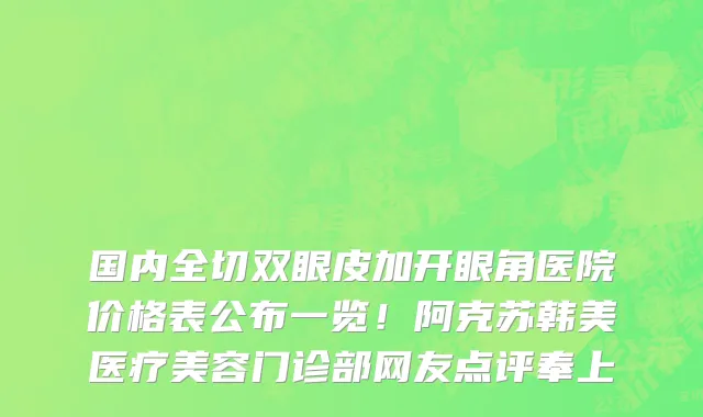 国内全切双眼皮加开眼角医院价格表公布一览!阿克苏韩美医疗美容门诊部网友点评奉上