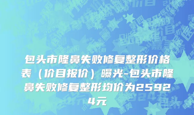 包头市隆鼻失败修复整形价格表（价目报价）曝光-包头市隆鼻失败修复整形均价为25924元