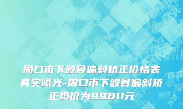 周口市下颌骨偏斜矫正价格表真实曝光-周口市下颌骨偏斜矫正均价为99811元