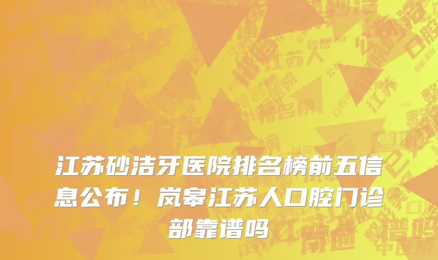 江苏砂洁牙医院排名榜前五信息公布!岚皋江苏人口腔门诊部靠谱吗