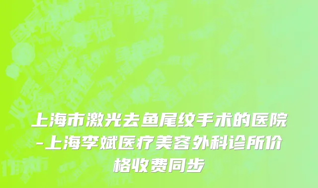 上海市激光去鱼尾纹手术的医院-上海李斌医疗美容外科诊所价格收费同步
