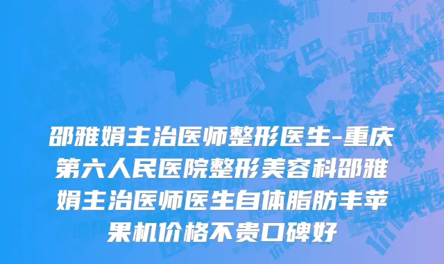 邵雅娟主治医师整形医生-重庆第六人民医院整形美容科邵雅娟主治医师医生自体脂肪丰苹果机价格不贵口碑好