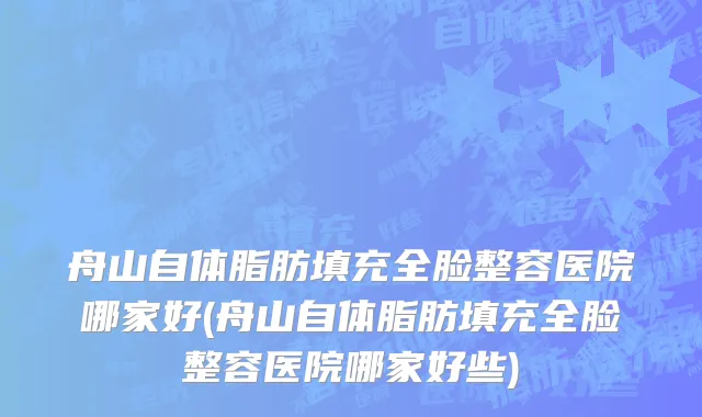 舟山自体脂肪填充全脸整容医院哪家好(舟山自体脂肪填充全脸整容医院哪家好些)