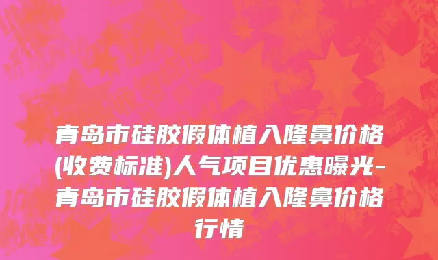青岛市硅胶假体植入隆鼻价格(收费标准)人气项目优惠曝光-青岛市硅胶假体植入隆鼻价格行情