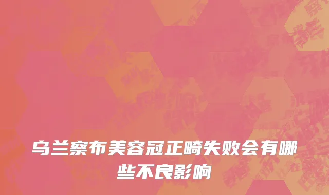 乌兰察布美容冠正畸失败会有哪些不良影响