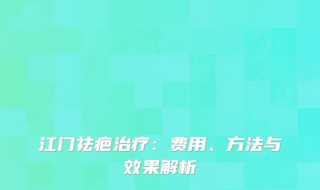 江门祛疤治疗：费用、方法与效果解析