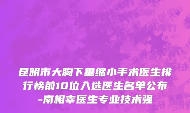 昆明市大胸下垂缩小手术医生排行榜前10位入选医生名单公布-南相宰医生专业技术强