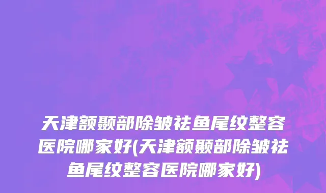 天津额颞部除皱祛鱼尾纹整容医院哪家好(天津额颞部除皱祛鱼尾纹整容医院哪家好)