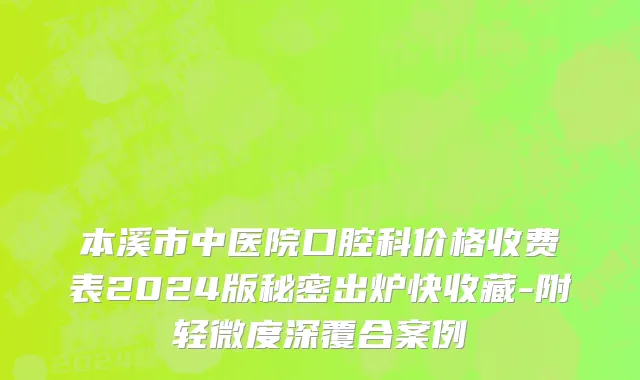 本溪市中医院口腔科价格收费表2024版秘密出炉快收藏-附轻微度深覆合案例