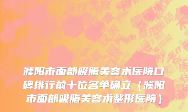 濮阳市面部吸脂美容术医院口碑排行前十位名单确立（濮阳市面部吸脂美容术整形医院）