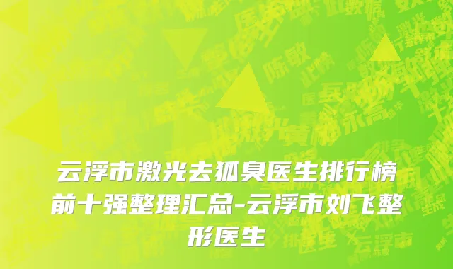 云浮市激光去狐臭医生排行榜前十强整理汇总-云浮市刘飞整形医生