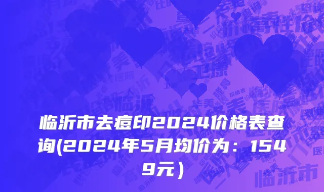 临沂市去痘印2024价格表查询(2024年5月均价为：1549元）