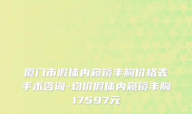 厦门市假体内窥镜丰胸价格表手术咨询-均价假体内窥镜丰胸17597元