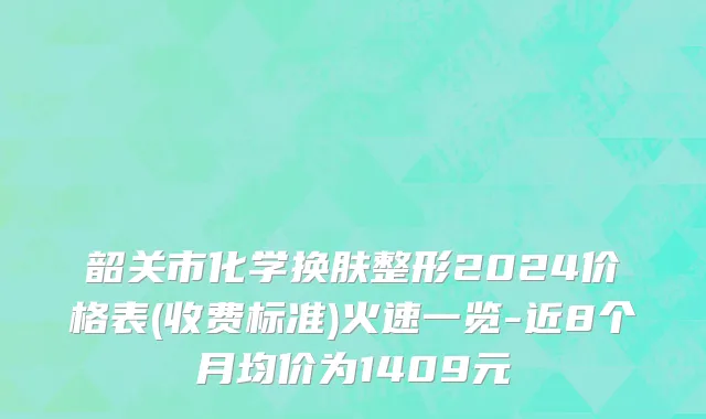 韶关市化学换肤整形2024价格表(收费标准)火速一览-近8个月均价为1409元