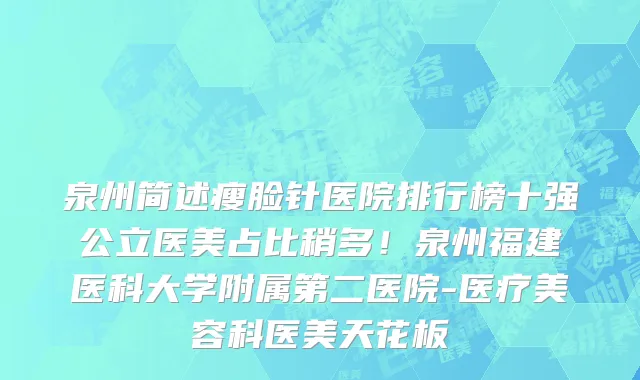 泉州简述瘦脸针医院排行榜十强公立医美占比稍多!泉州福建医科大学附属第二医院-医疗美容科医美天花板