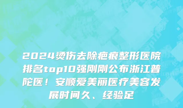 2024烫伤去除疤痕整形医院排名top10强刚刚公布浙江普陀医！安顺爱美丽医疗美容发展时间久、经验足