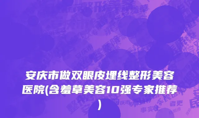 安庆市做双眼皮埋线整形美容医院(含羞草美容10强专家推荐)