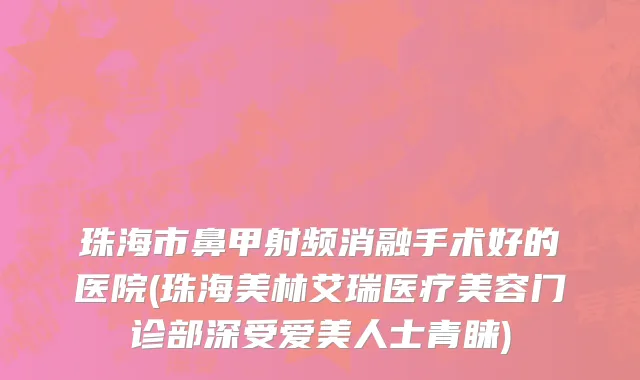 珠海市鼻甲射频消融手术好的医院(珠海美林艾瑞医疗美容门诊部深受爱美人士青睐)