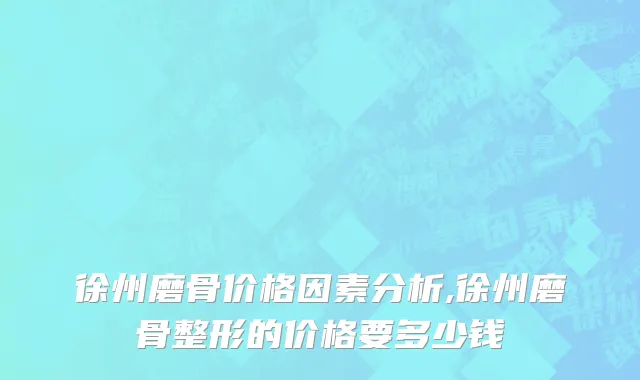 徐州磨骨价格因素分析,徐州磨骨整形的价格要多少钱