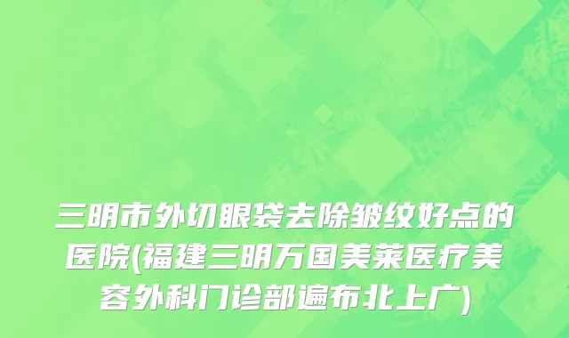 三明市外切眼袋去除皱纹好点的医院(福建三明万国美莱医疗美容外科门诊部遍布北上广)