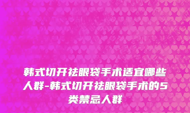 韩式切开祛眼袋手术适宜哪些人群-韩式切开祛眼袋手术的5类禁忌人群