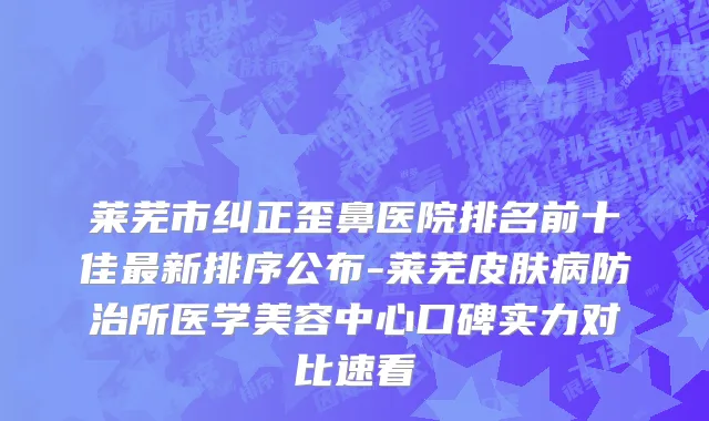 莱芜市纠正歪鼻医院排名前十佳最新排序公布-莱芜皮肤病防治所医学美容中心口碑实力对比速看