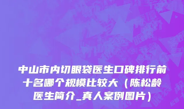 中山市内切眼袋医生口碑排行前十名哪个规模比较大（陈松龄医生简介_真人案例图片）