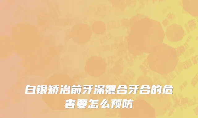 白银矫治前牙深覆合牙合的危害要怎么预防