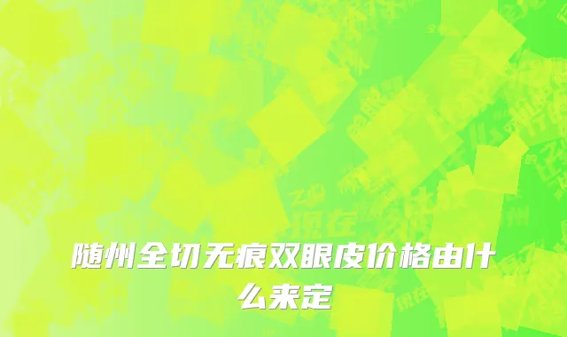 随州全切无痕双眼皮价格由什么来定
