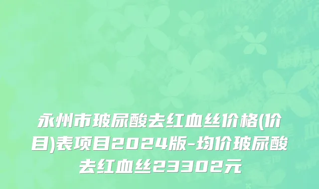 永州市玻尿酸去红血丝价格(价目)表项目2024版-均价玻尿酸去红血丝23302元