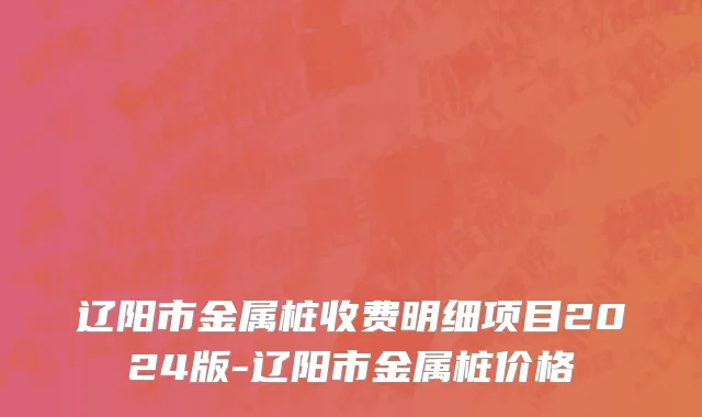 辽阳市金属桩收费明细项目2024版-辽阳市金属桩价格