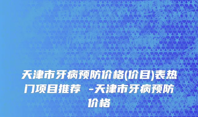 天津市牙病预防价格(价目)表热门项目推荐 -天津市牙病预防价格