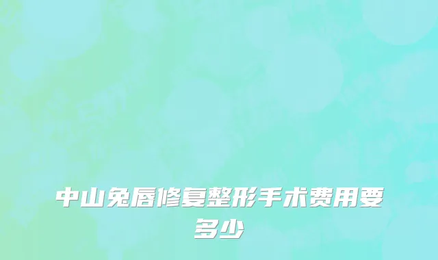 中山兔唇修复整形手术费用要多少