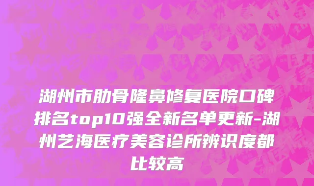 湖州市肋骨隆鼻修复医院口碑排名top10强全新名单更新-湖州艺海医疗美容诊所辨识度都比较高